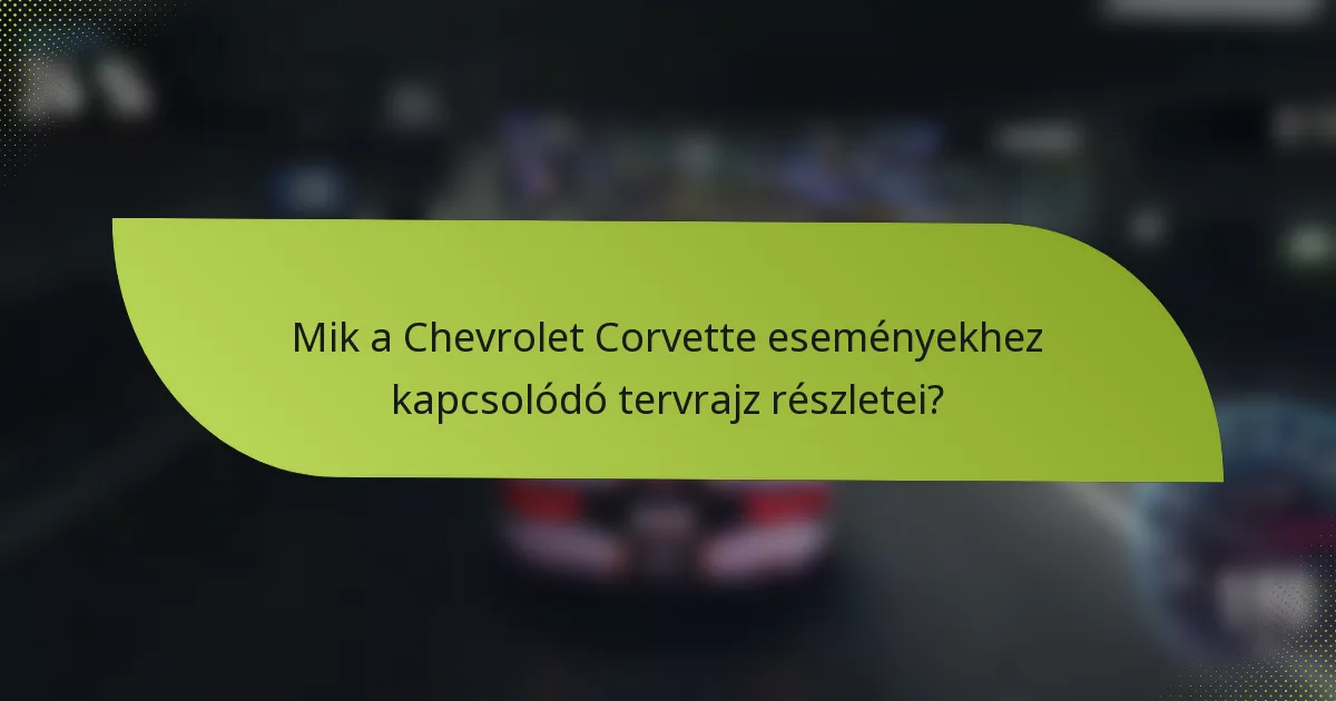 Mik a Chevrolet Corvette eseményekhez kapcsolódó tervrajz részletei?
