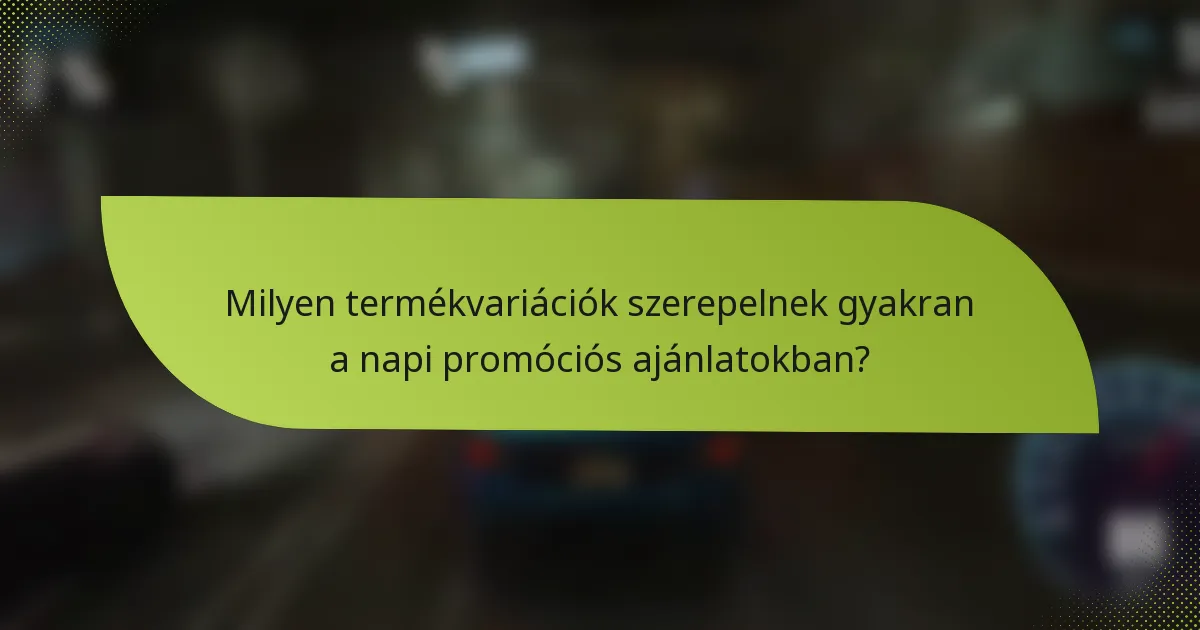 Milyen termékvariációk szerepelnek gyakran a napi promóciós ajánlatokban?