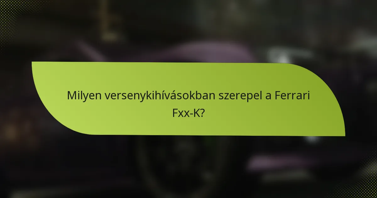Milyen versenykihívásokban szerepel a Ferrari Fxx-K?